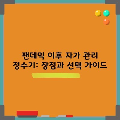 팬데믹 이후 자가 관리 정수기: 장점과 선택 가이드