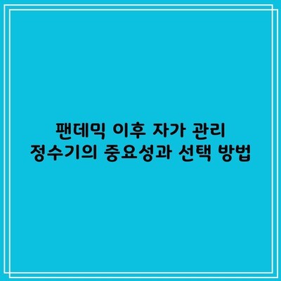 팬데믹 이후 자가 관리 정수기의 중요성과 선택 방법