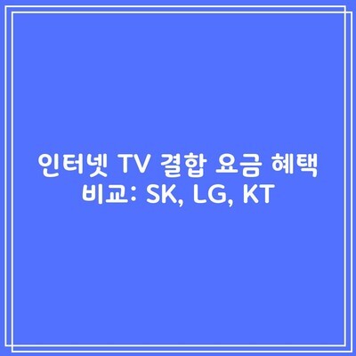 인터넷 TV 결합 요금 혜택 비교: SK, LG, KT