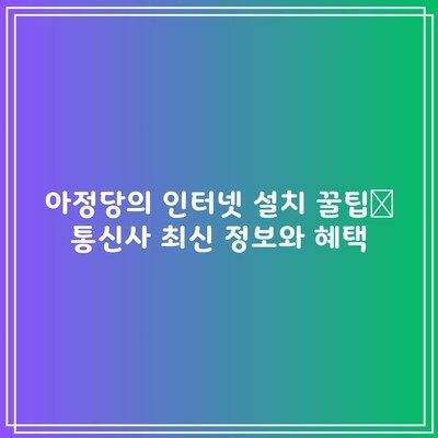 아정당의 인터넷 설치 꿀팁📌 통신사 최신 정보와 혜택