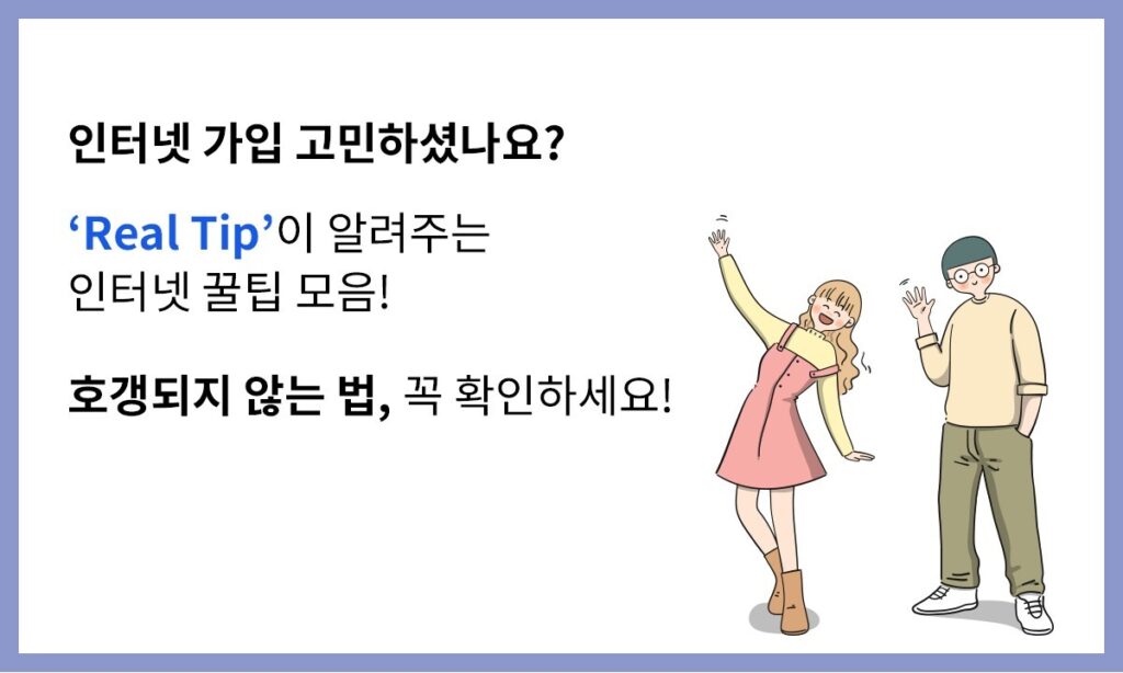 인터넷 가입 고민하셨나요?
Real tip이 알려주는 인터넷 꿀팁 모음
호갱되지 않는 법 꼭 확인하세요!