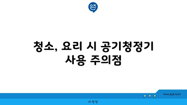 청소, 요리 시 공기청정기 사용 주의점