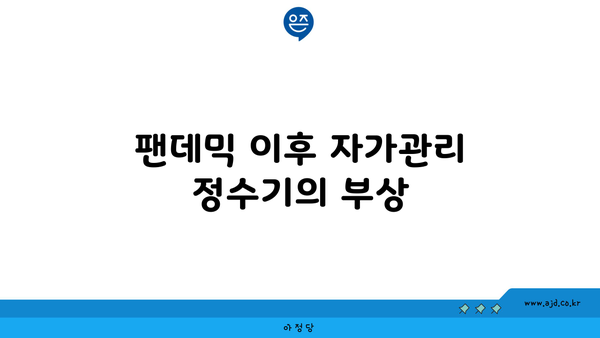 팬데믹 이후 자가관리 정수기의 부상