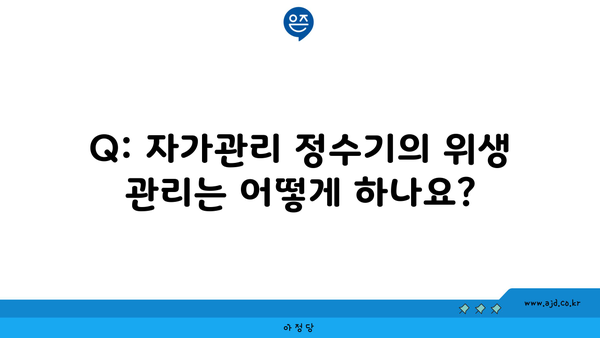 Q: 자가관리 정수기의 위생 관리는 어떻게 하나요?