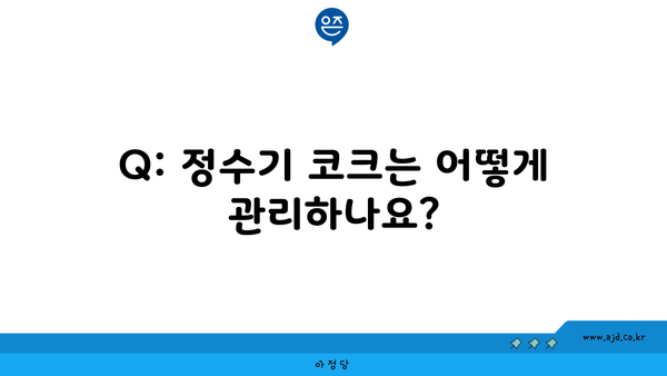 Q: 정수기 코크는 어떻게 관리하나요?