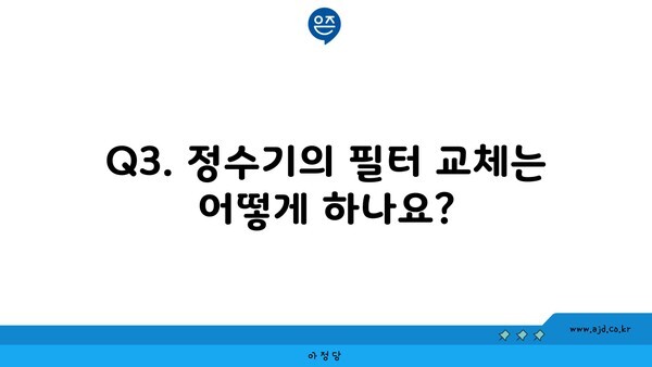 Q3. 정수기의 필터 교체는 어떻게 하나요?