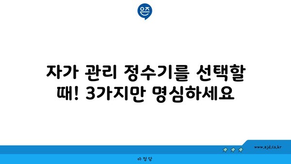 자가 관리 정수기를 선택할 때! 3가지만 명심하세요