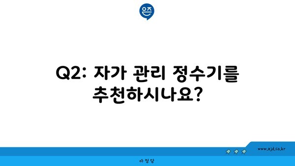 Q2: 자가 관리 정수기를 추천하시나요?