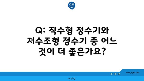 Q: 직수형 정수기와 저수조형 정수기 중 어느 것이 더 좋은가요?