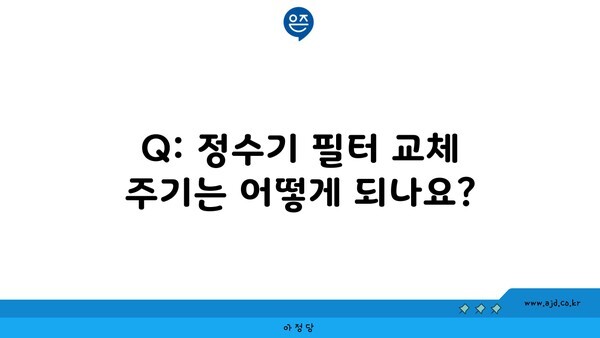 Q: 정수기 필터 교체 주기는 어떻게 되나요?