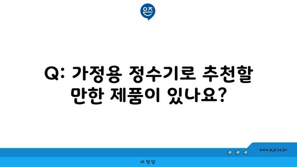 Q: 가정용 정수기로 추천할 만한 제품이 있나요?