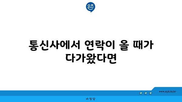 통신사에서 연락이 올 때가 다가왔다면