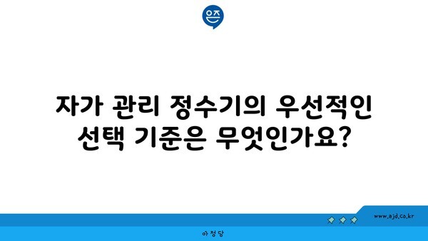 자가 관리 정수기의 우선적인 선택 기준은 무엇인가요?