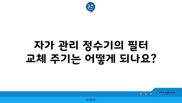 자가 관리 정수기의 필터 교체 주기는 어떻게 되나요?