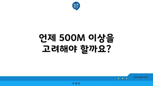 언제 500M 이상을 고려해야 할까요?