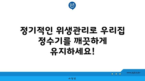 정기적인 위생관리로 우리집 정수기를 깨끗하게 유지하세요!