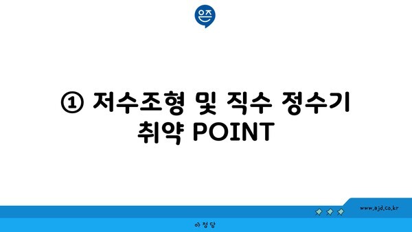 ① 저수조형 및 직수 정수기 취약 POINT