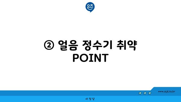 ② 얼음 정수기 취약 POINT