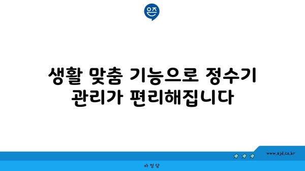 생활 맞춤 기능으로 정수기 관리가 편리해집니다