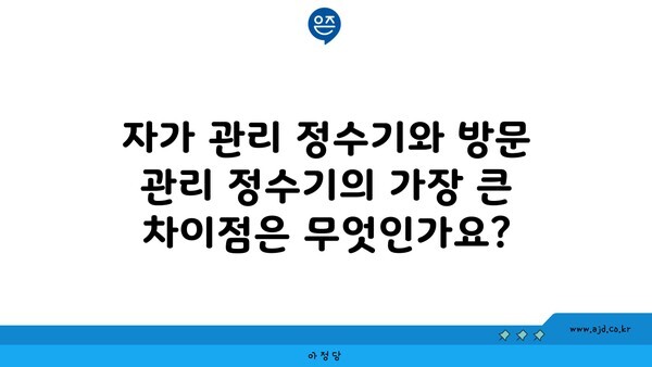 자가 관리 정수기와 방문 관리 정수기의 가장 큰 차이점은 무엇인가요?