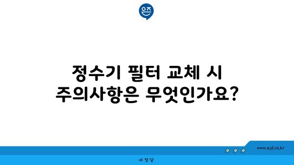 정수기 필터 교체 시 주의사항은 무엇인가요?