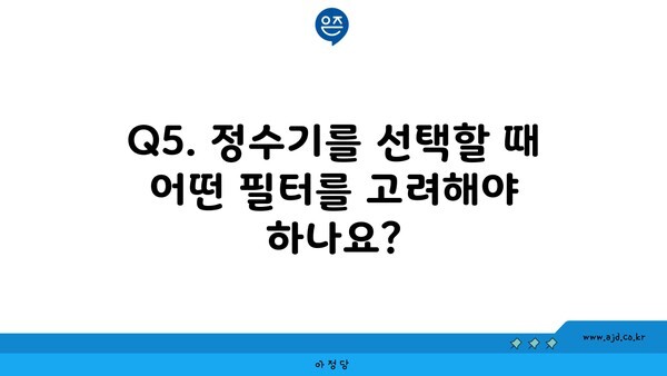 Q5. 정수기를 선택할 때 어떤 필터를 고려해야 하나요?