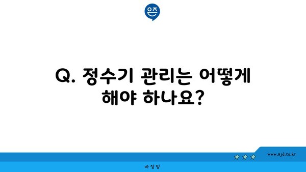 Q. 정수기 관리는 어떻게 해야 하나요?