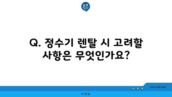 Q. 정수기 렌탈 시 고려할 사항은 무엇인가요?