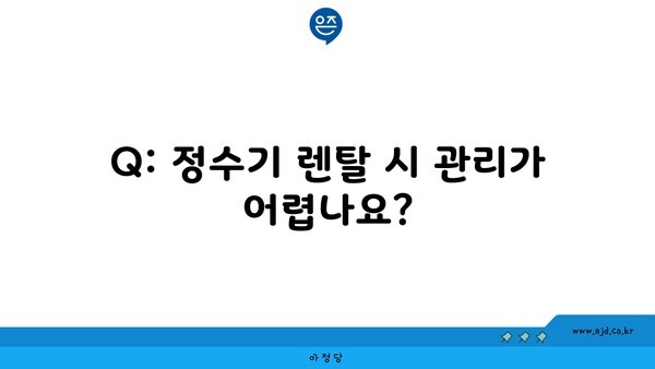 Q: 정수기 렌탈 시 관리가 어렵나요?