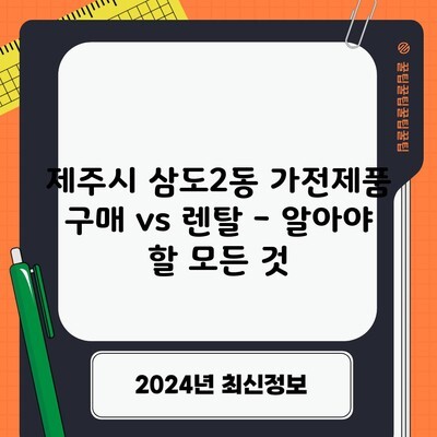 제주시 삼도2동 가전제품 구매 vs 렌탈 – 알아야 할 모든 것