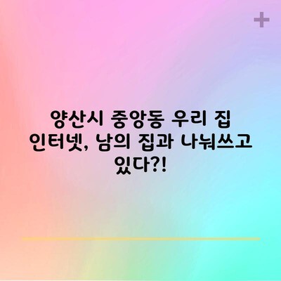 양산시 중앙동 우리 집 인터넷, 남의 집과 나눠쓰고 있다?!