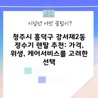 청주시 흥덕구 강서제2동 정수기 렌탈 추천: 가격, 위생, 케어서비스를 고려한 선택