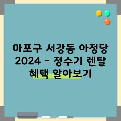 마포구 서강동 정수기 렌탈 혜택 추천 총정리 세세하게 봐야하는 이유