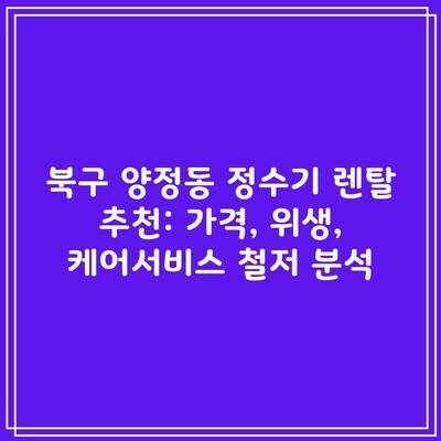 북구 양정동 정수기 렌탈 추천: 가격, 위생, 케어서비스 철저 분석