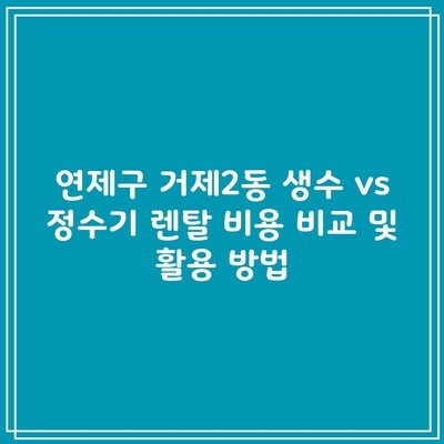 연제구 거제2동 생수 vs 정수기 렌탈 비용 비교 및 활용 방법