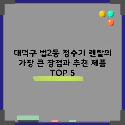 대덕구 법2동 정수기 렌탈의 가장 큰 장점과 추천 제품 TOP 5