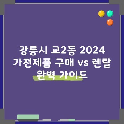 강릉시 교2동 2024 가전제품 구매 vs 렌탈 완벽 가이드