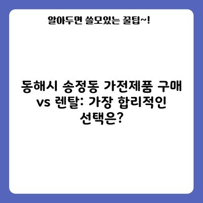 동해시 송정동 가전제품 구매 vs 렌탈: 가장 합리적인 선택은?