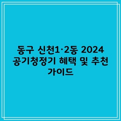 동구 신천1·2동 2024 공기청정기 혜택 및 추천 가이드