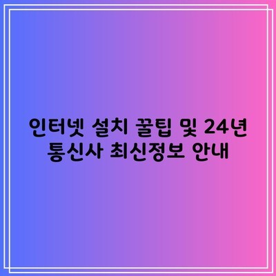 인터넷 설치 꿀팁 및 24년 통신사 최신정보 안내