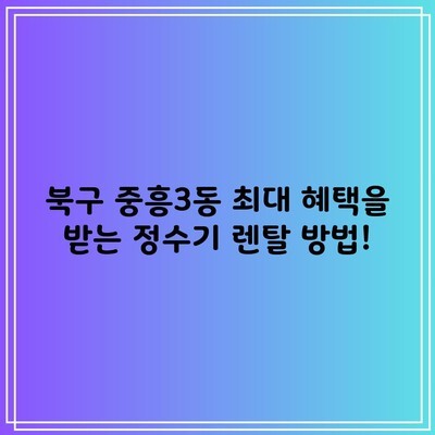 북구 중흥3동 최대 혜택을 받는 정수기 렌탈 방법!