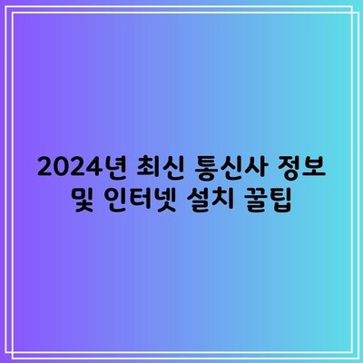 2024년 최신 통신사 정보 및 인터넷 설치 꿀팁