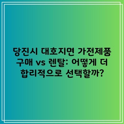 당진시 대호지면 가전제품 구매 vs 렌탈: 어떻게 더 합리적으로 선택할까?