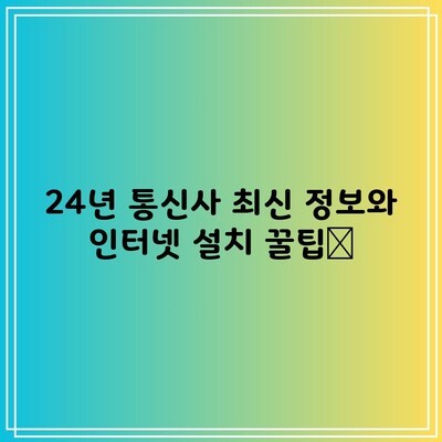 24년 통신사 최신 정보와 인터넷 설치 꿀팁📌