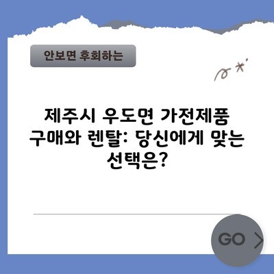 제주시 우도면 가전제품 구매와 렌탈: 당신에게 맞는 선택은?