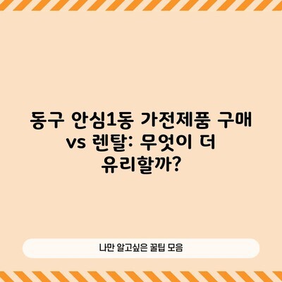 동구 안심1동 가전제품 구매 vs 렌탈: 무엇이 더 유리할까?