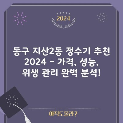 동구 지산2동 정수기 추천 2024 – 가격, 성능, 위생 관리 완벽 분석!