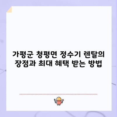 가평군 청평면 정수기 렌탈의 장점과 최대 혜택 받는 방법