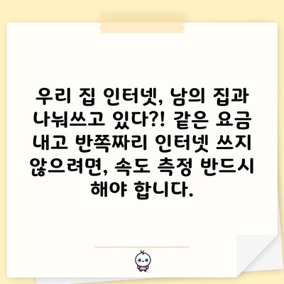 우리 집 인터넷, 남의 집과 나눠쓰고 있다?! 같은 요금 내고 반쪽짜리 인터넷 쓰지 않으려면, 속도 측정 반드시 해야 합니다.