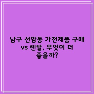 남구 선암동 가전제품 구매 vs 렌탈, 무엇이 더 좋을까?